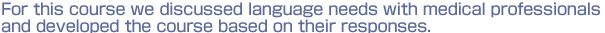 For this course we discussed language needs with medical 
professionals and developed the course based on their responses.