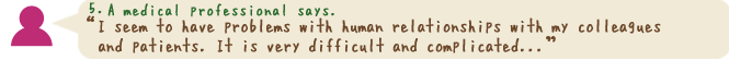 I seem to have problems with human relationships with my colleagues and patients. It is very difficult and complicated...